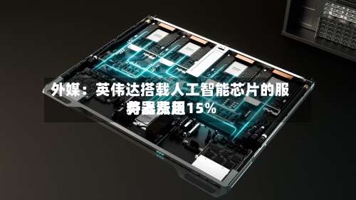 外媒：英伟达搭载人工智能芯片的服务器费用将上涨超15%-第2张图片