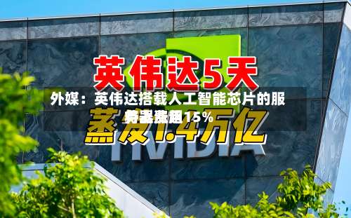 外媒：英伟达搭载人工智能芯片的服务器费用将上涨超15%-第3张图片