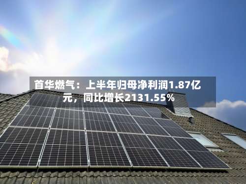 首华燃气：上半年归母净利润1.87亿元	，同比增长2131.55%-第1张图片