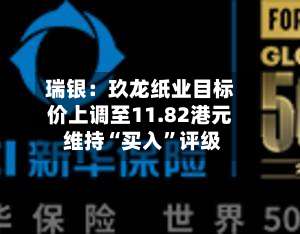 瑞银：玖龙纸业目标价上调至11.82港元 维持“买入	”评级-第2张图片