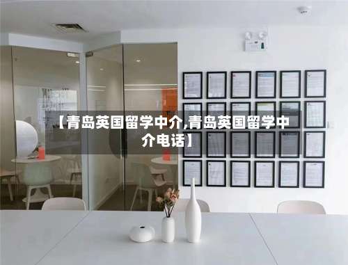 【青岛英国留学中介,青岛英国留学中介电话】