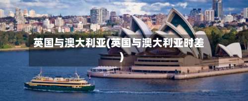 英国与澳大利亚(英国与澳大利亚时差)
