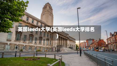 英国leeds大学(英国leeds大学排名)