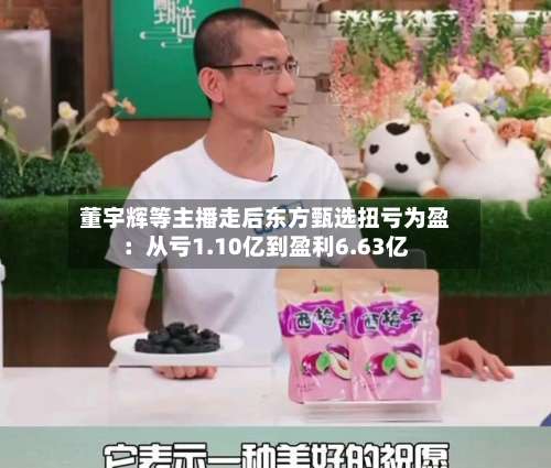 董宇辉等主播走后东方甄选扭亏为盈:从亏1.10亿到盈利6.63亿-第2张图片