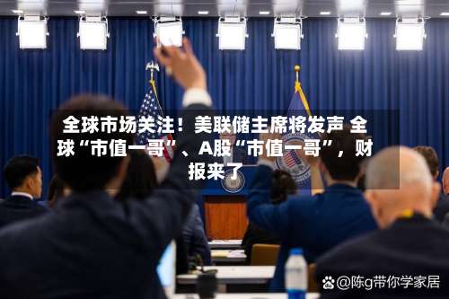 全球市场关注！美联储主席将发声 全球“市值一哥”、A股“市值一哥”，财报来了-第2张图片