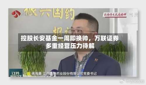 控股长安基金一周即换帅，万联证券多重经营压力待解-第2张图片