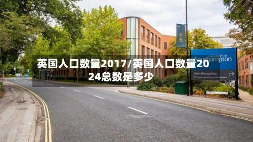 英国人口数量2017/英国人口数量2024总数是多少