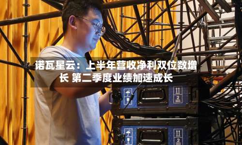 诺瓦星云:上半年营收净利双位数增长 第二季度业绩加速成长-第2张图片