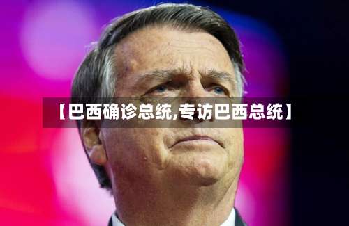 【巴西确诊总统,专访巴西总统】