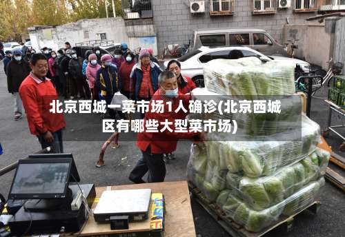 北京西城一菜市场1人确诊(北京西城区有哪些大型菜市场)