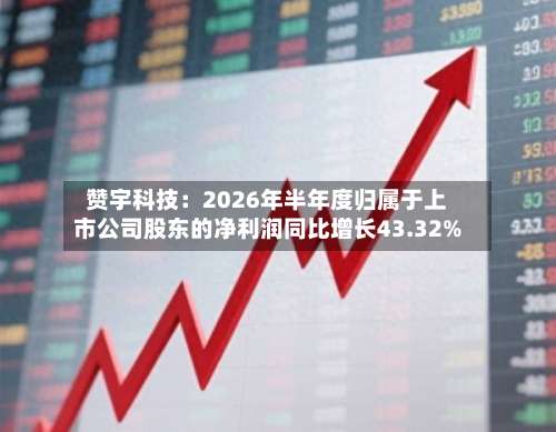 赞宇科技：2026年半年度归属于上市公司股东的净利润同比增长43.32%-第1张图片