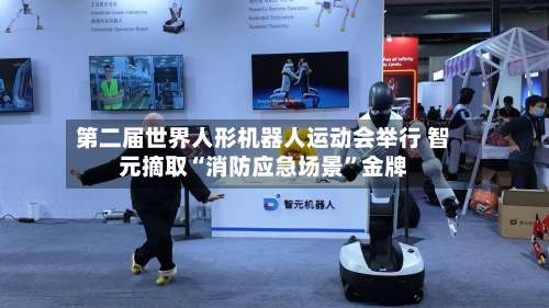 第二届世界人形机器人运动会举行 智元摘取“消防应急场景”金牌-第2张图片