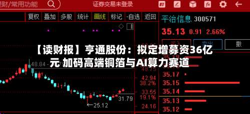 【读财报】亨通股份:拟定增募资36亿元 加码高端铜箔与AI算力赛道-第1张图片