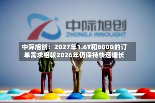 中际旭创：2027年1.6T和800G的订单需求相较2026年仍保持快速增长
