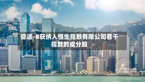 德适-B获纳入恒生指数有限公司若干指数的成分股-第3张图片