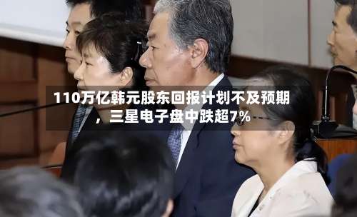 110万亿韩元股东回报计划不及预期，三星电子盘中跌超7%
