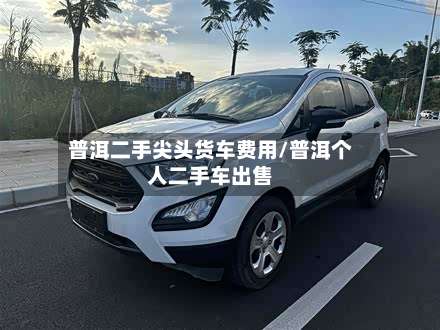 普洱二手尖头货车费用/普洱个人二手车出售-第2张图片