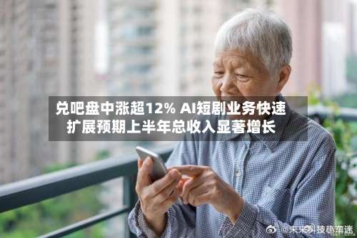 兑吧盘中涨超12% AI短剧业务快速扩展预期上半年总收入显著增长-第3张图片