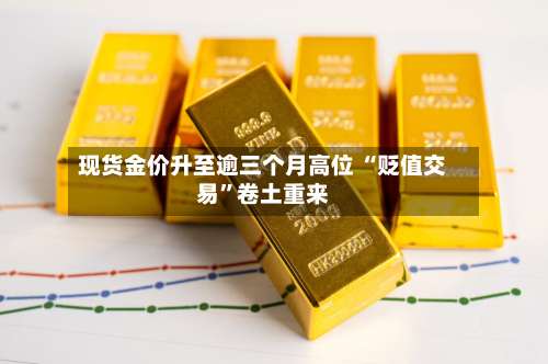 现货金价升至逾三个月高位 “贬值交易”卷土重来-第3张图片