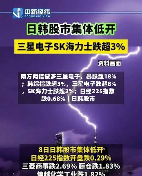 南方两倍做多三星电子，暴跌超18%；韩综指跌超3%，三星电子跌超8%	，SK海力士跌超3%；日经225指数跌0.68%｜日韩股市-第3张图片