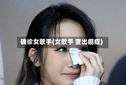 确诊女歌手(女歌手 查出癌症)