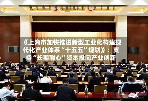 《上海市加快推进新型工业化构建现代化产业体系“十五五”规划》：支持“长期耐心”资本投向产业创新