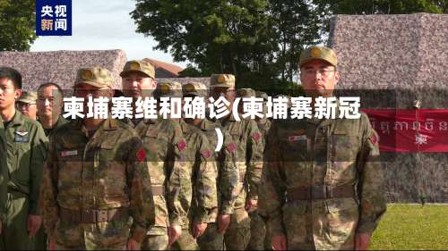 柬埔寨维和确诊(柬埔寨新冠)