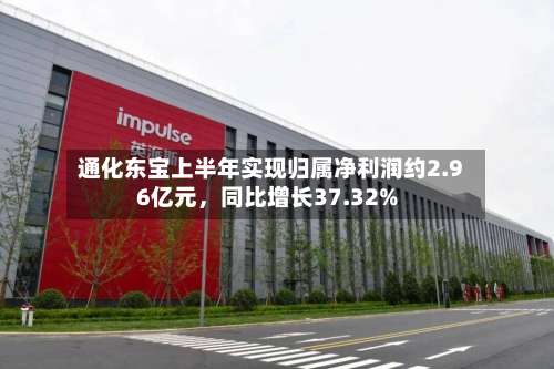 通化东宝上半年实现归属净利润约2.96亿元，同比增长37.32%-第1张图片