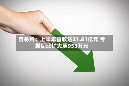 药易购：上半年营收达21.81亿元 亏损同比扩大至953万元-第1张图片