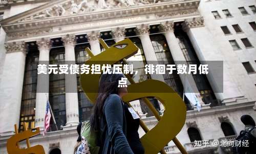 美元受债务担忧压制	，徘徊于数月低点-第2张图片