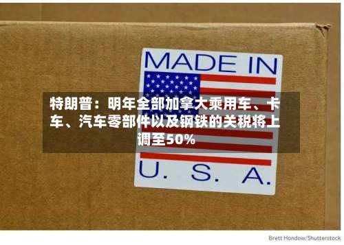 特朗普：明年全部加拿大乘用车	、卡车、汽车零部件以及钢铁的关税将上调至50%-第1张图片