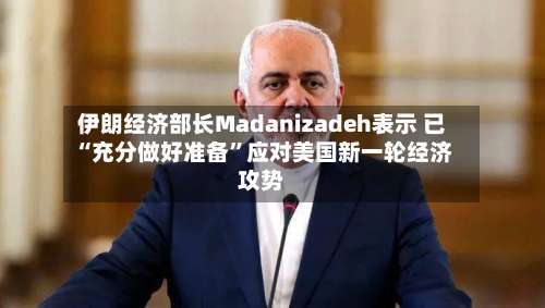 伊朗经济部长Madanizadeh表示 已“充分做好准备”应对美国新一轮经济攻势-第2张图片