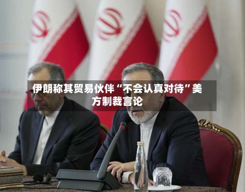 伊朗称其贸易伙伴“不会认真对待”美方制裁言论-第2张图片