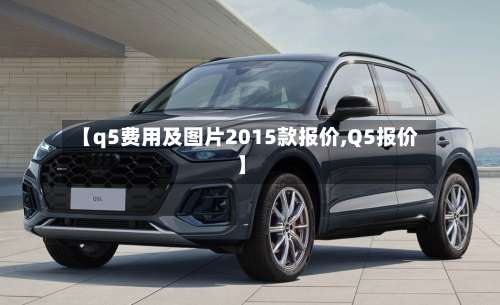 【q5费用及图片2015款报价,Q5报价】