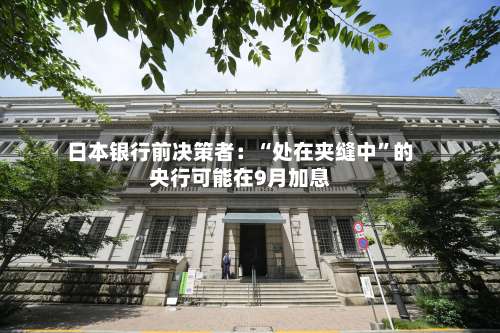 日本银行前决策者：“处在夹缝中”的央行可能在9月加息-第2张图片