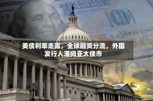 美债利率走高，全球融资分流，外国发行人涌向亚太债市