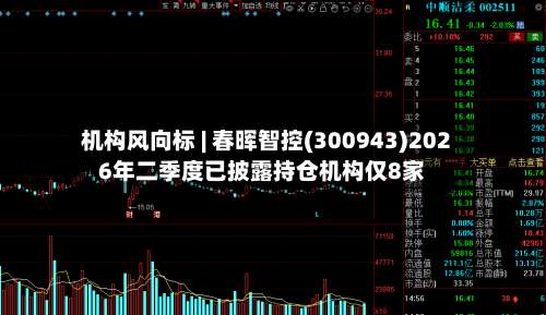 机构风向标 | 春晖智控(300943)2026年二季度已披露持仓机构仅8家-第1张图片