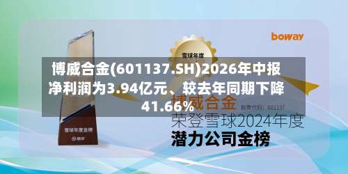 博威合金(601137.SH)2026年中报净利润为3.94亿元、较去年同期下降41.66%