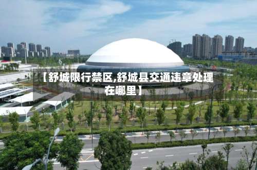 【舒城限行禁区,舒城县交通违章处理在哪里】