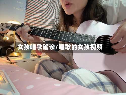 女孩唱歌确诊/唱歌的女孩视频-第2张图片