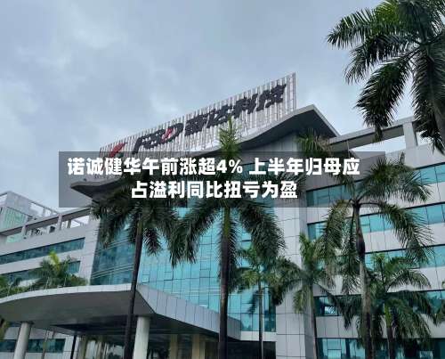 诺诚健华午前涨超4% 上半年归母应占溢利同比扭亏为盈-第2张图片