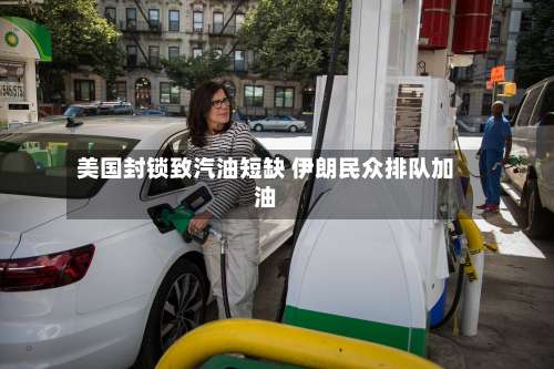 美国封锁致汽油短缺 伊朗民众排队加油