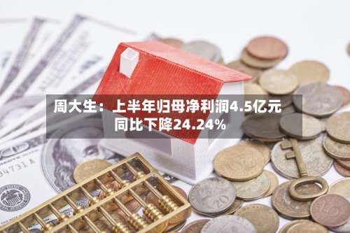 周大生：上半年归母净利润4.5亿元 同比下降24.24%-第3张图片