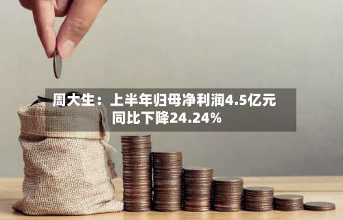 周大生：上半年归母净利润4.5亿元 同比下降24.24%