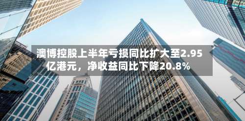 澳博控股上半年亏损同比扩大至2.95亿港元，净收益同比下降20.8%-第2张图片