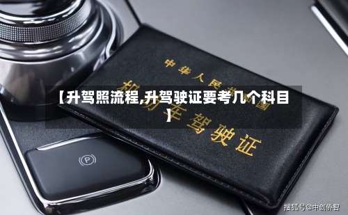 【升驾照流程,升驾驶证要考几个科目】