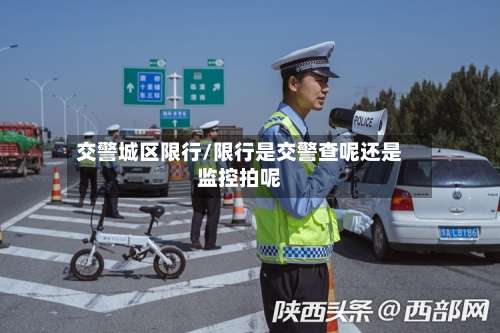 交警城区限行/限行是交警查呢还是监控拍呢-第2张图片