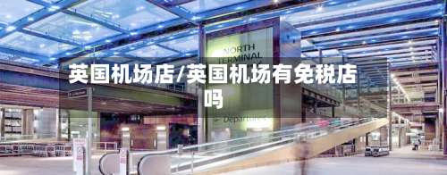 英国机场店/英国机场有免税店吗