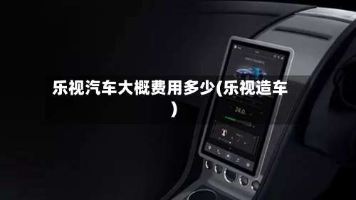 乐视汽车大概费用多少(乐视造车)-第2张图片