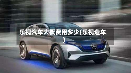 乐视汽车大概费用多少(乐视造车)